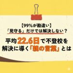 <span class="title">【99%が勘違い】「見守る」だけでは解決しない？平均22.6日で不登校を解決に導く「親の言葉」とは</span>